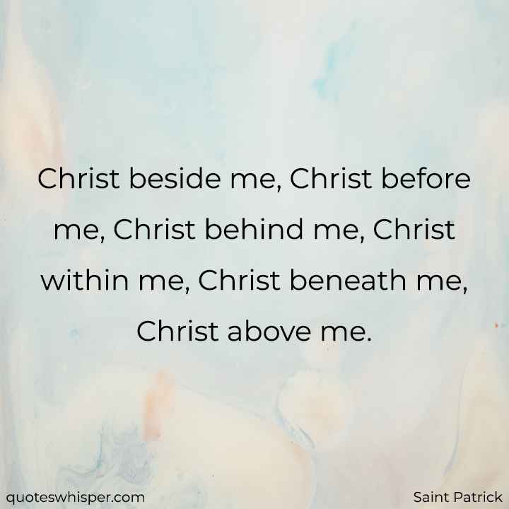  Christ beside me, Christ before me, Christ behind me, Christ within me, Christ beneath me, Christ above me. - Saint Patrick