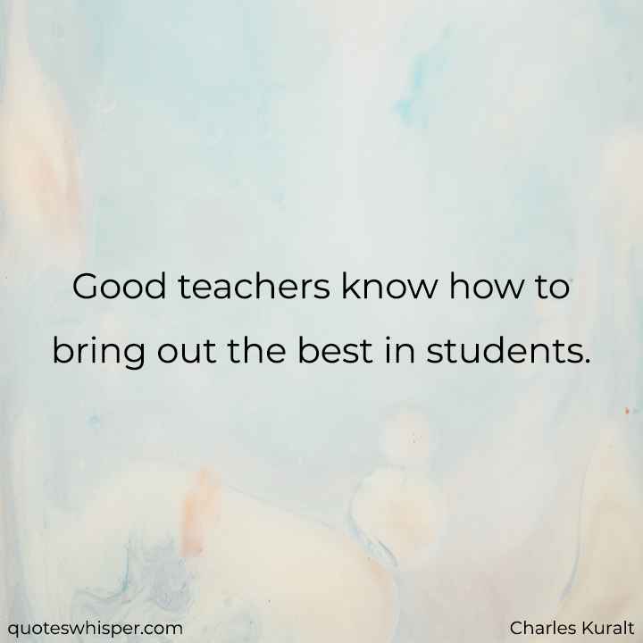  Good teachers know how to bring out the best in students. - Charles Kuralt