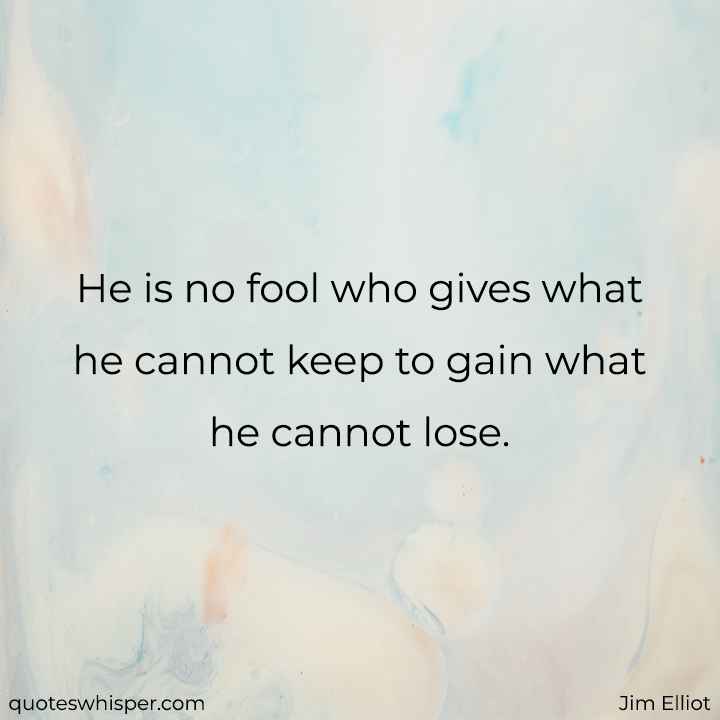  He is no fool who gives what he cannot keep to gain what he cannot lose. - Jim Elliot
