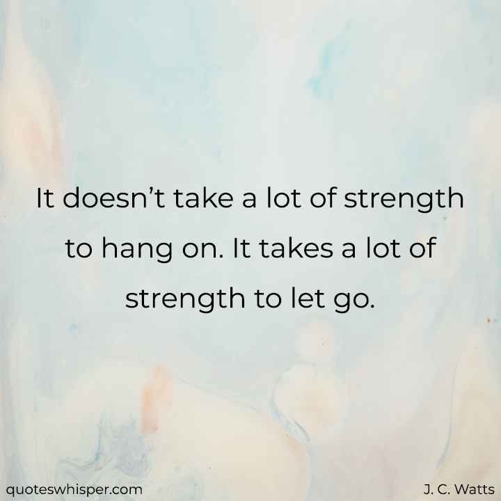  It doesn’t take a lot of strength to hang on. It takes a lot of strength to let go. - J. C. Watts