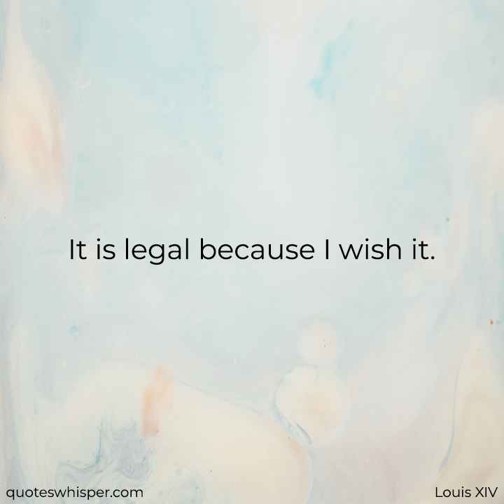  It is legal because I wish it. - Louis XIV