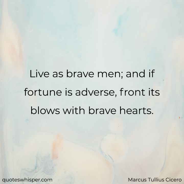  Live as brave men; and if fortune is adverse, front its blows with brave hearts. - Marcus Tullius Cicero