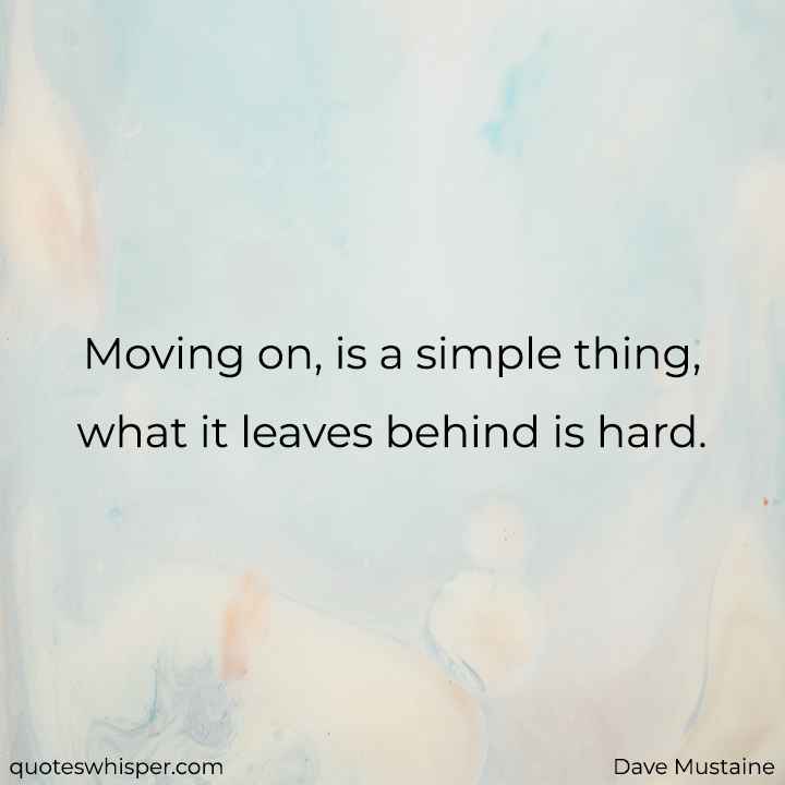  Moving on, is a simple thing, what it leaves behind is hard. - Dave Mustaine