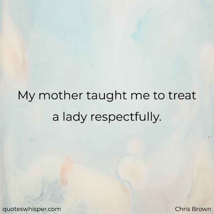  My mother taught me to treat a lady respectfully. - Chris Brown