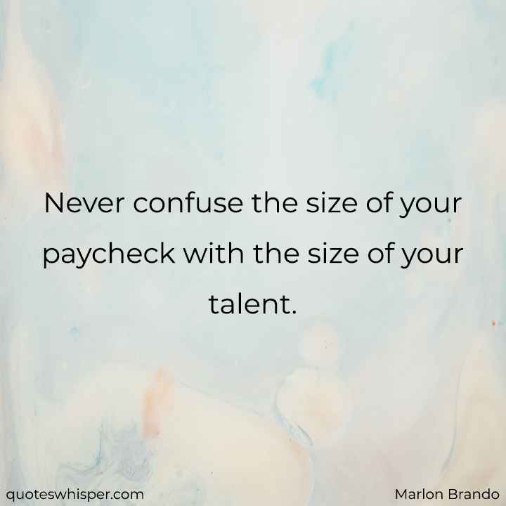  Never confuse the size of your paycheck with the size of your talent. - Marlon Brando