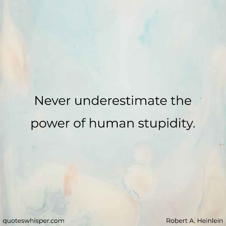  Never underestimate the power of human stupidity. - Robert A. Heinlein