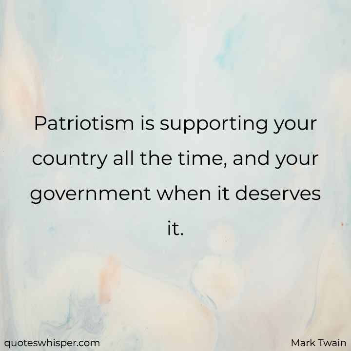  Patriotism is supporting your country all the time, and your government when it deserves it. - Mark Twain