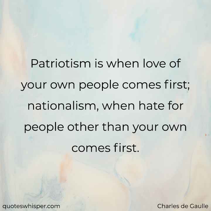  Patriotism is when love of your own people comes first; nationalism, when hate for people other than your own comes first. - Charles de Gaulle