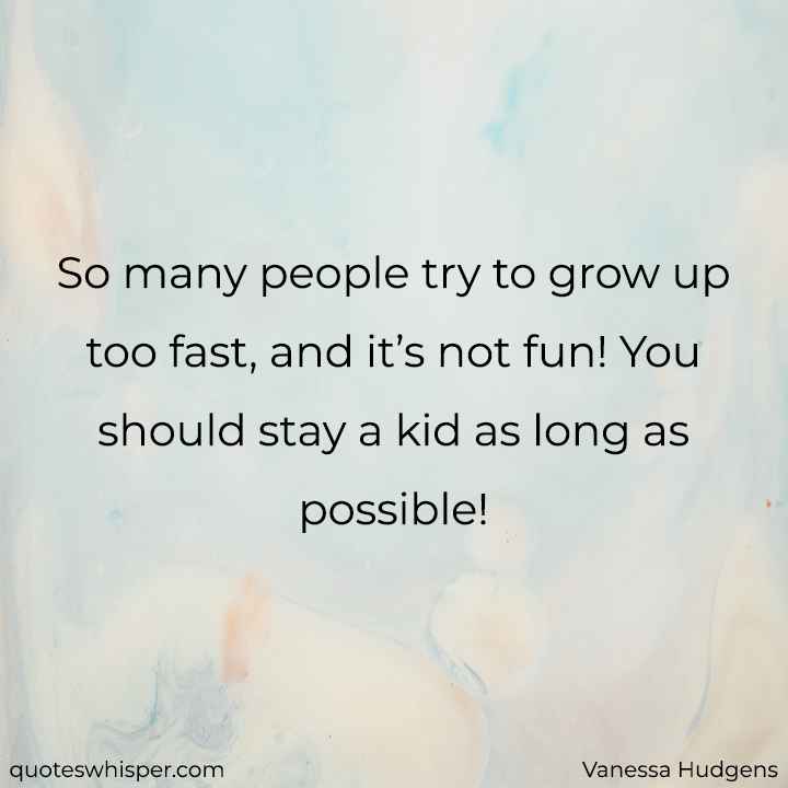  So many people try to grow up too fast, and it’s not fun! You should stay a kid as long as possible! - Vanessa Hudgens