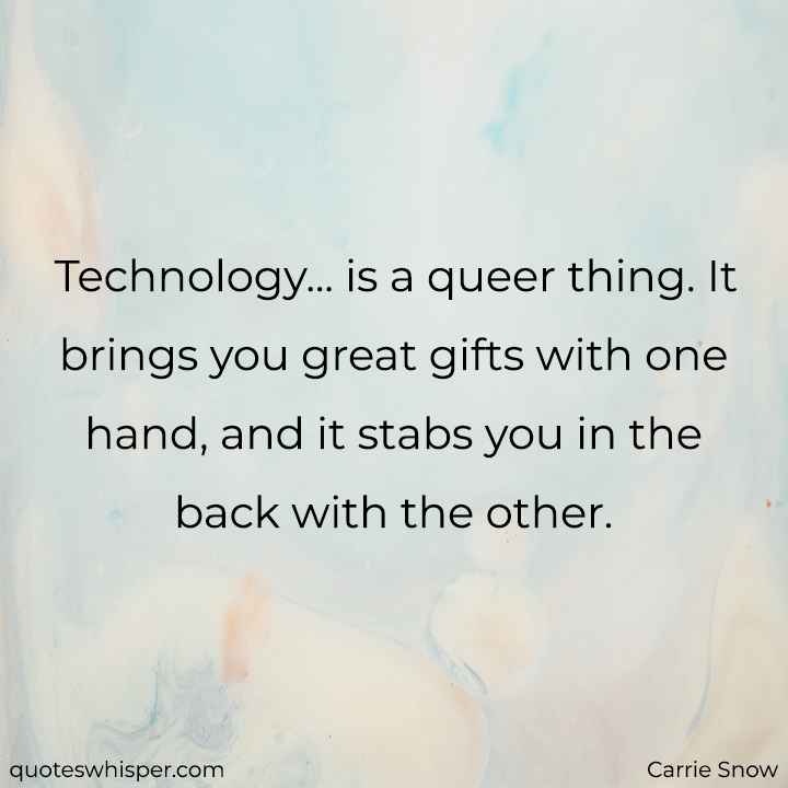  Technology... is a queer thing. It brings you great gifts with one hand, and it stabs you in the back with the other. - Carrie Snow