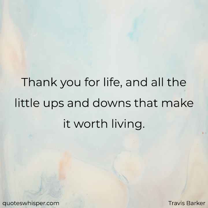  Thank you for life, and all the little ups and downs that make it worth living. - Travis Barker