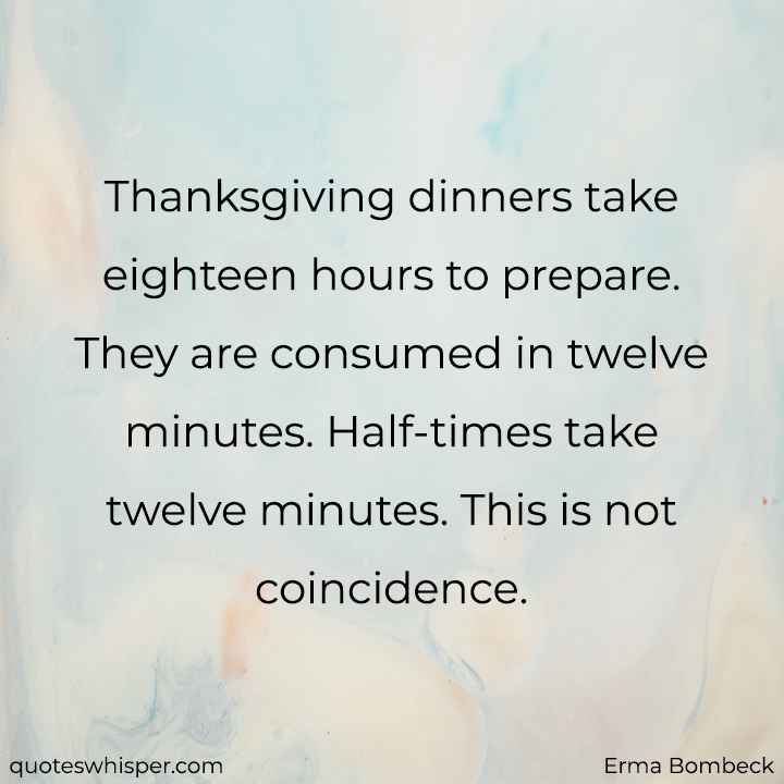  Thanksgiving dinners take eighteen hours to prepare. They are consumed in twelve minutes. Half-times take twelve minutes. This is not coincidence. - Erma Bombeck