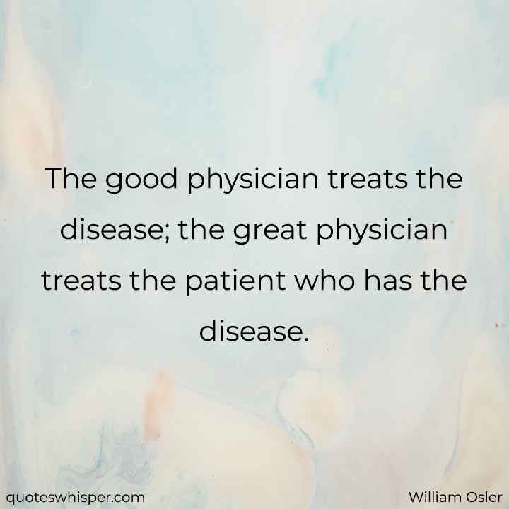  The good physician treats the disease; the great physician treats the patient who has the disease. - William Osler