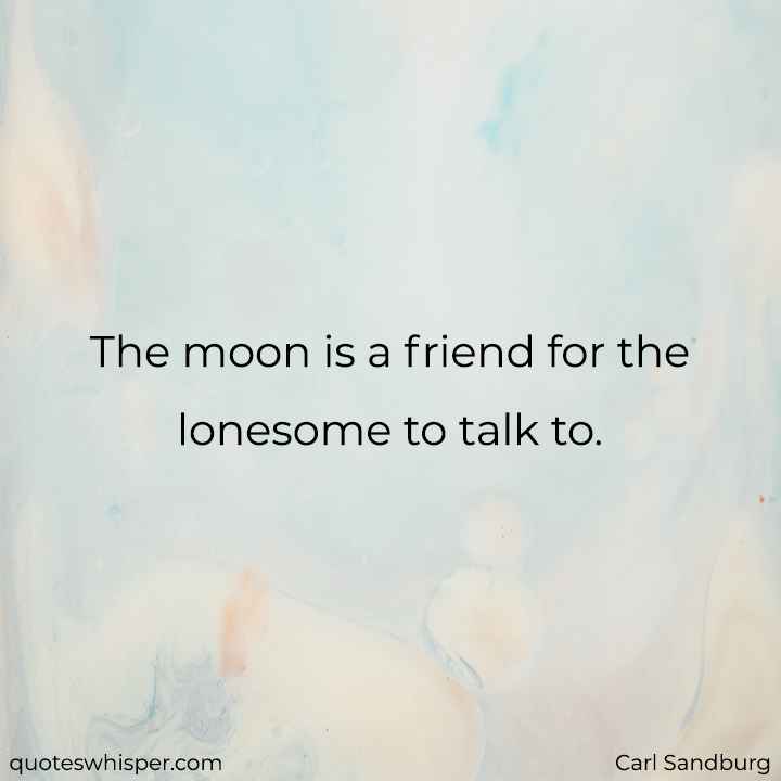  The moon is a friend for the lonesome to talk to. - Carl Sandburg