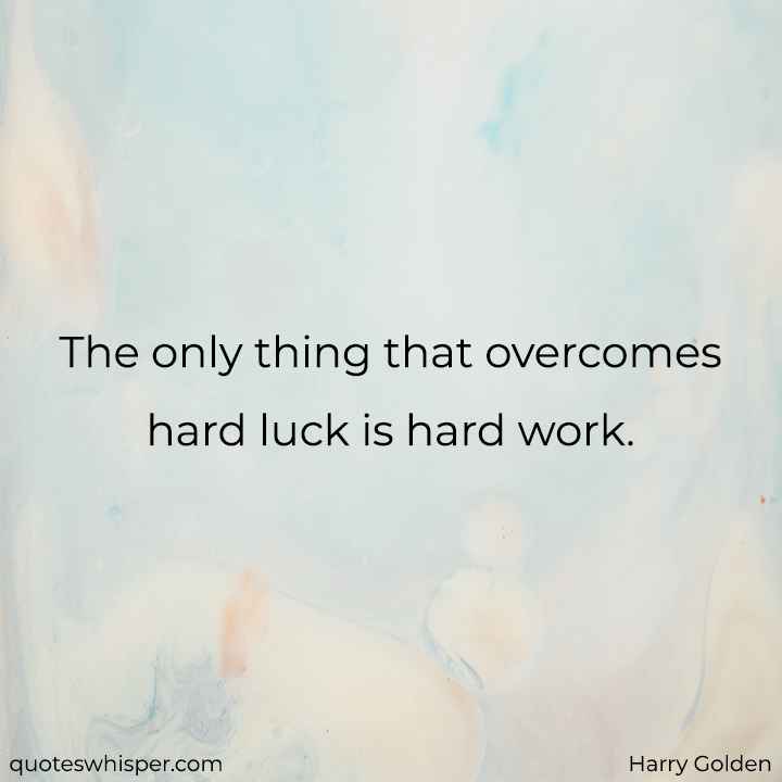 The only thing that overcomes hard luck is hard work. - Harry Golden