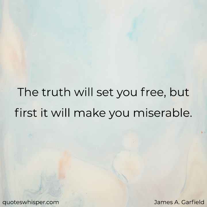  The truth will set you free, but first it will make you miserable. - James A. Garfield