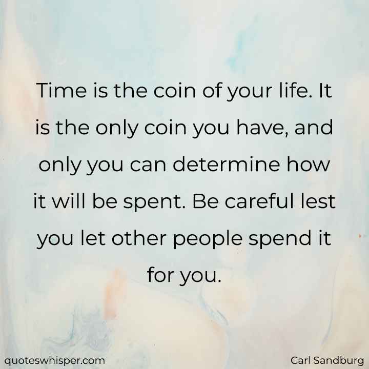  Time is the coin of your life. It is the only coin you have, and only you can determine how it will be spent. Be careful lest you let other people spend it for you. - Carl Sandburg