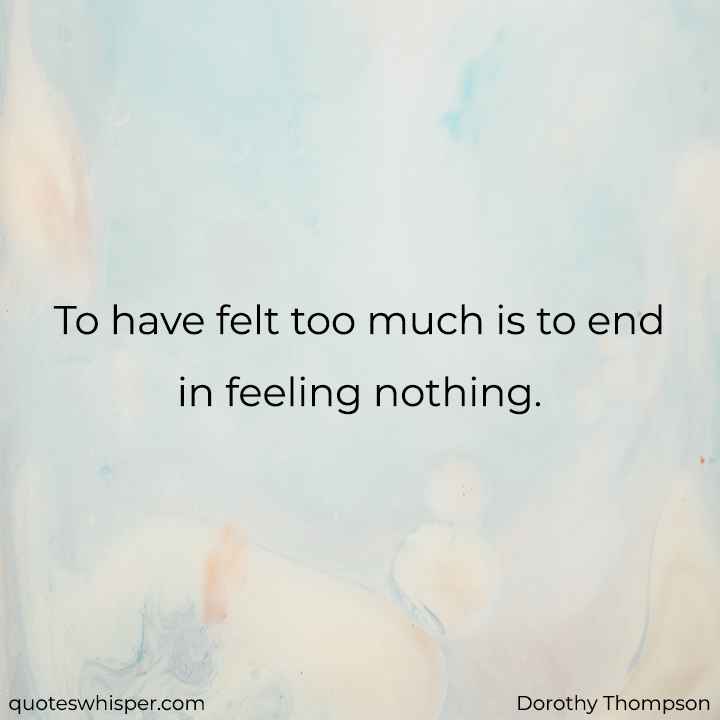  To have felt too much is to end in feeling nothing. - Dorothy Thompson
