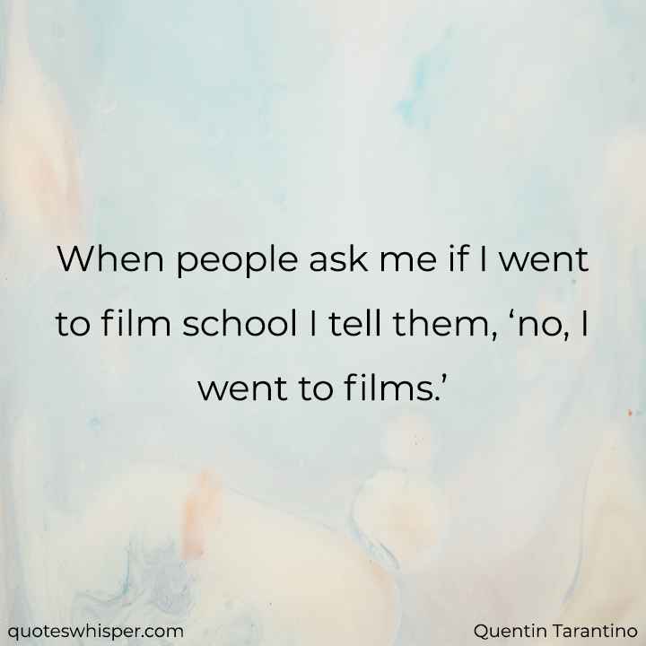  When people ask me if I went to film school I tell them, ‘no, I went to films.’ - Quentin Tarantino