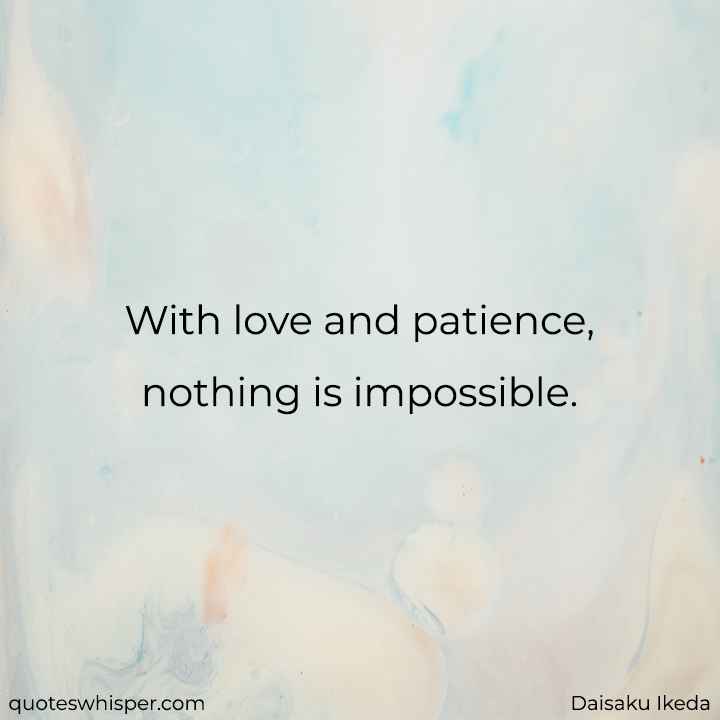  With love and patience, nothing is impossible. - Daisaku Ikeda