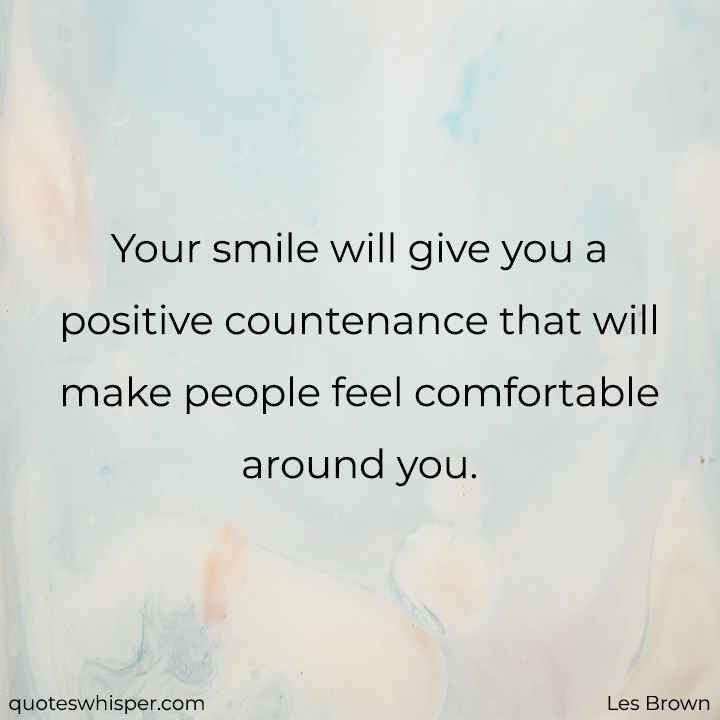  Your smile will give you a positive countenance that will make people feel comfortable around you. - Les Brown