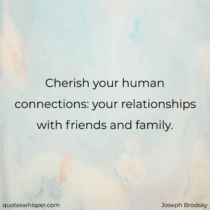  Cherish your human connections: your relationships with friends and family. - Joseph Brodsky