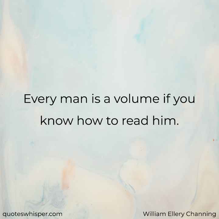  Every man is a volume if you know how to read him. - William Ellery Channing