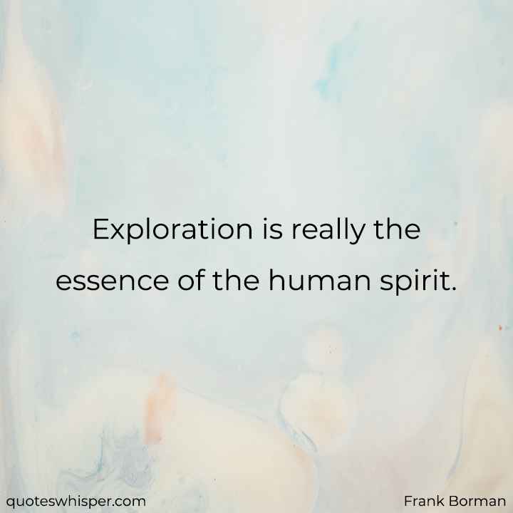  Exploration is really the essence of the human spirit. - Frank Borman