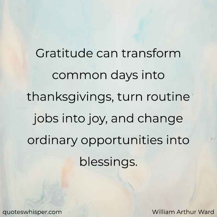  Gratitude can transform common days into thanksgivings, turn routine jobs into joy, and change ordinary opportunities into blessings. - William Arthur Ward