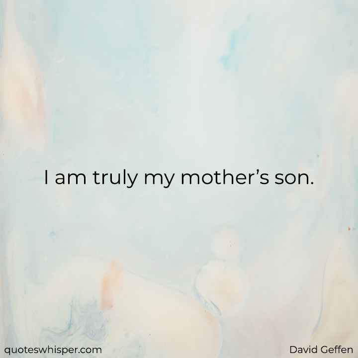  I am truly my mother’s son. - David Geffen