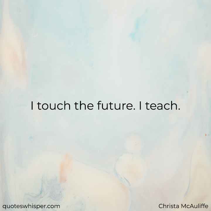  I touch the future. I teach. - Christa McAuliffe