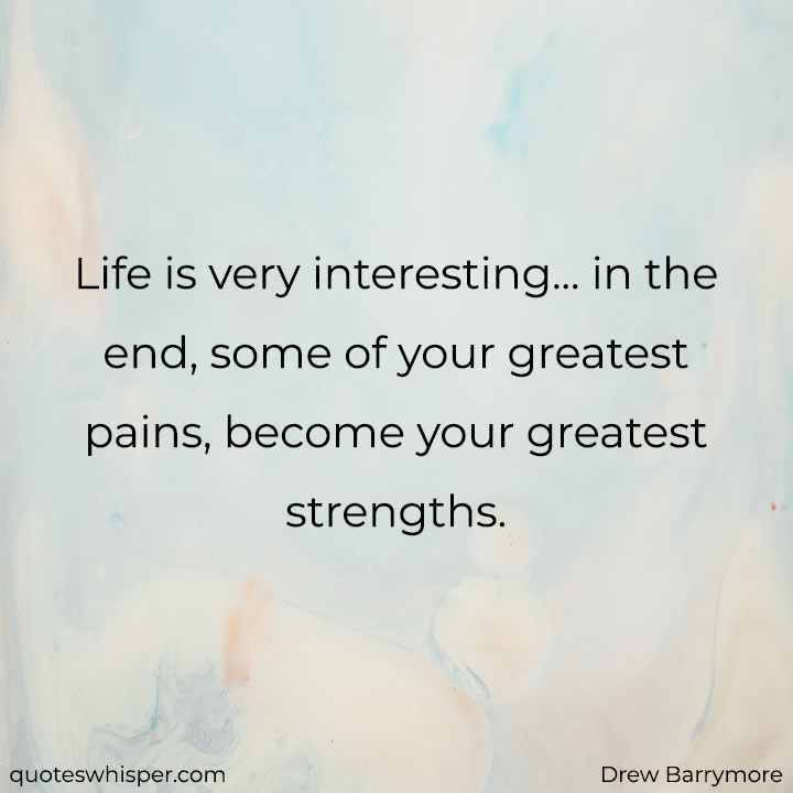 Life is very interesting... in the end, some of your greatest pains, become your greatest strengths. - Drew Barrymore