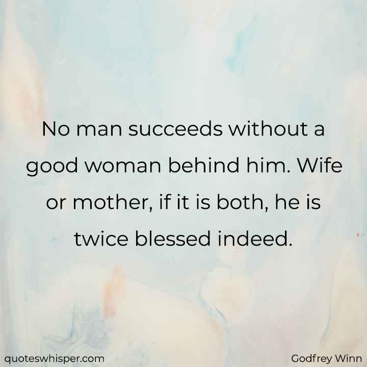  No man succeeds without a good woman behind him. Wife or mother, if it is both, he is twice blessed indeed. - Godfrey Winn
