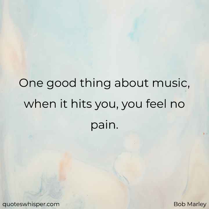  One good thing about music, when it hits you, you feel no pain. - Bob Marley