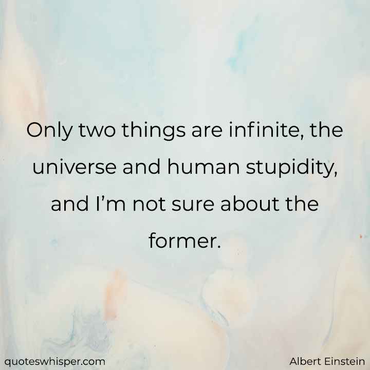  Only two things are infinite, the universe and human stupidity, and I’m not sure about the former. - Albert Einstein