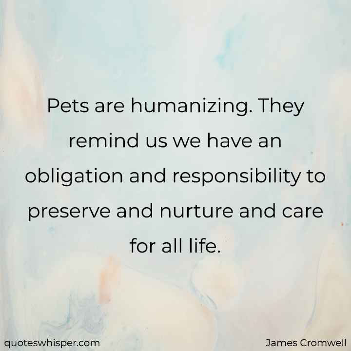 Pets are humanizing. They remind us we have an obligation and responsibility to preserve and nurture and care for all life. - James Cromwell