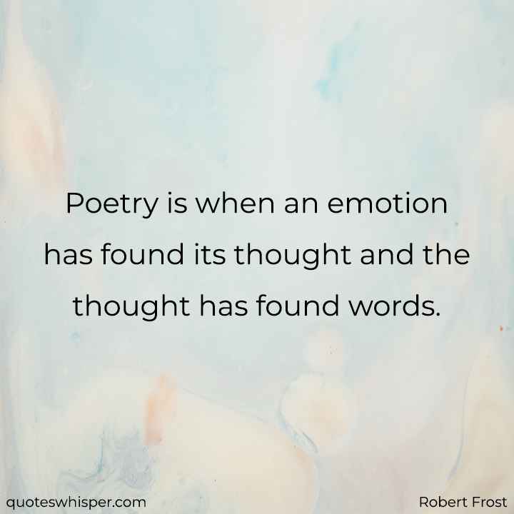  Poetry is when an emotion has found its thought and the thought has found words. - Robert Frost
