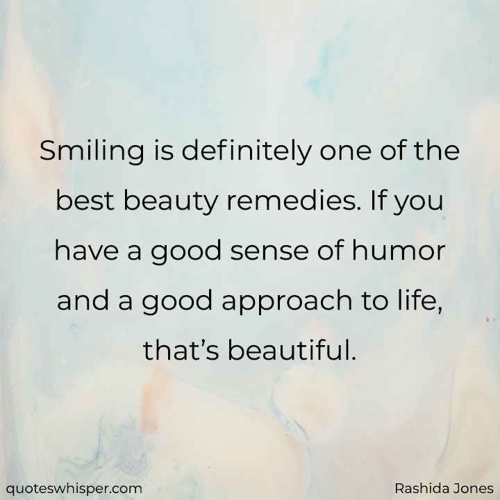 Smiling is definitely one of the best beauty remedies. If you have a good sense of humor and a good approach to life, that’s beautiful. - Rashida Jones
