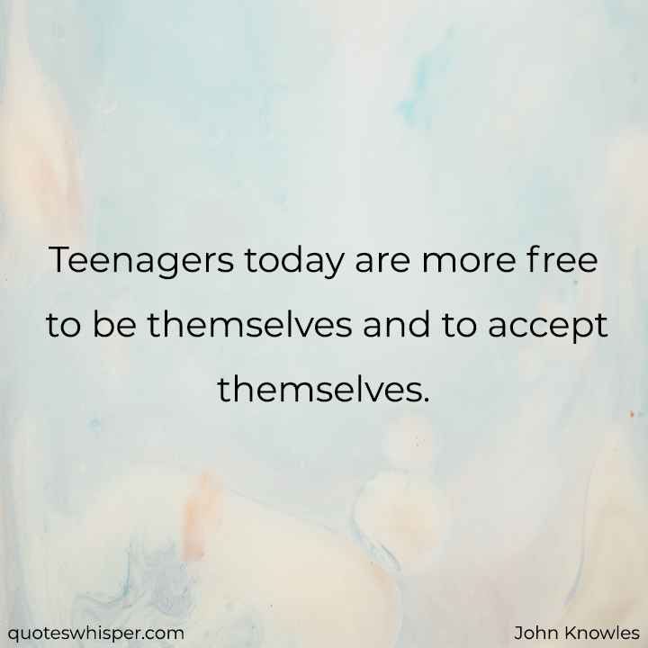  Teenagers today are more free to be themselves and to accept themselves. - John Knowles