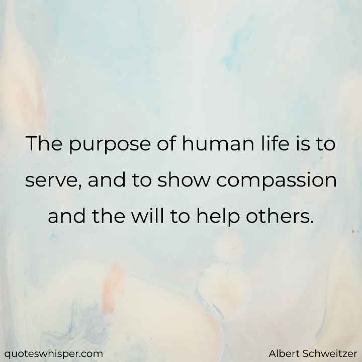  The purpose of human life is to serve, and to show compassion and the will to help others. - Albert Schweitzer