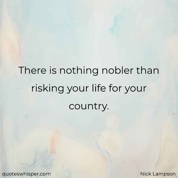  There is nothing nobler than risking your life for your country. - Nick Lampson