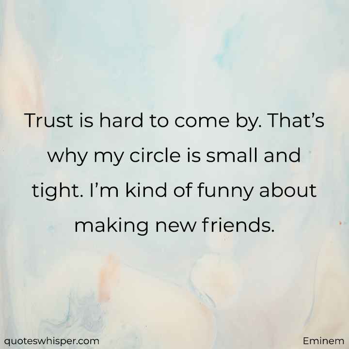  Trust is hard to come by. That’s why my circle is small and tight. I’m kind of funny about making new friends. - Eminem