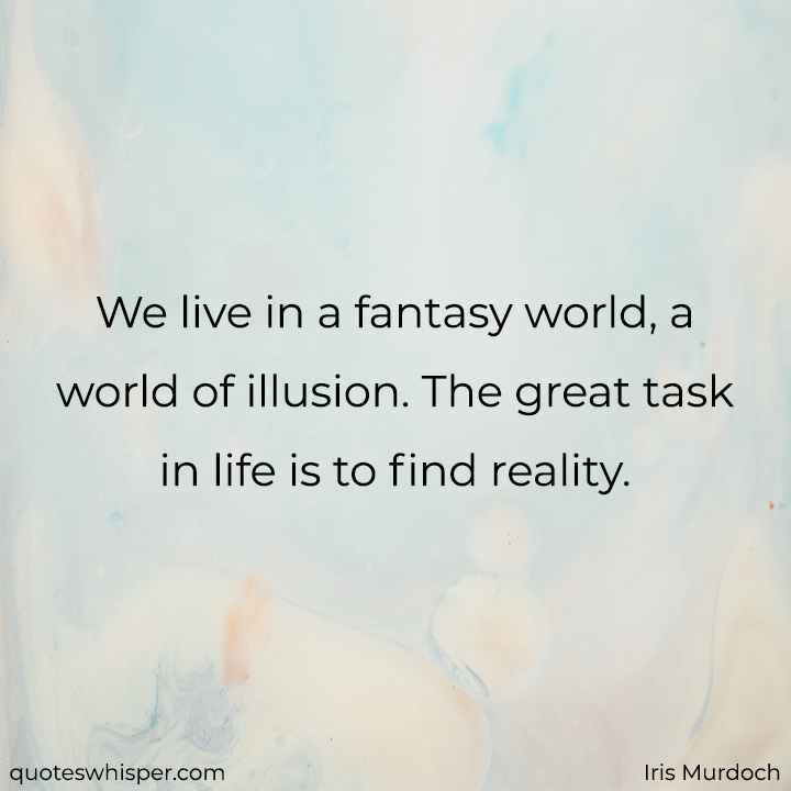  We live in a fantasy world, a world of illusion. The great task in life is to find reality. - Iris Murdoch