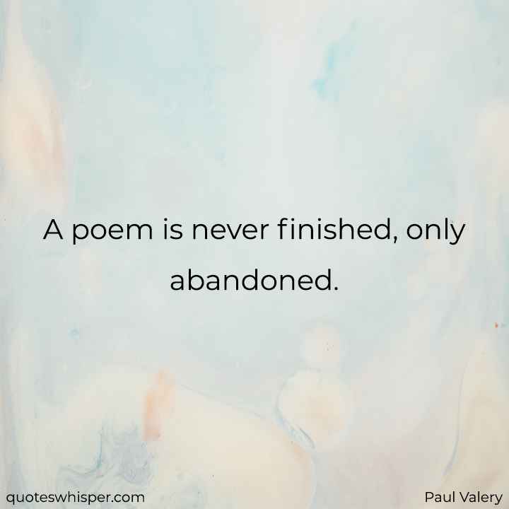  A poem is never finished, only abandoned. - Paul Valery