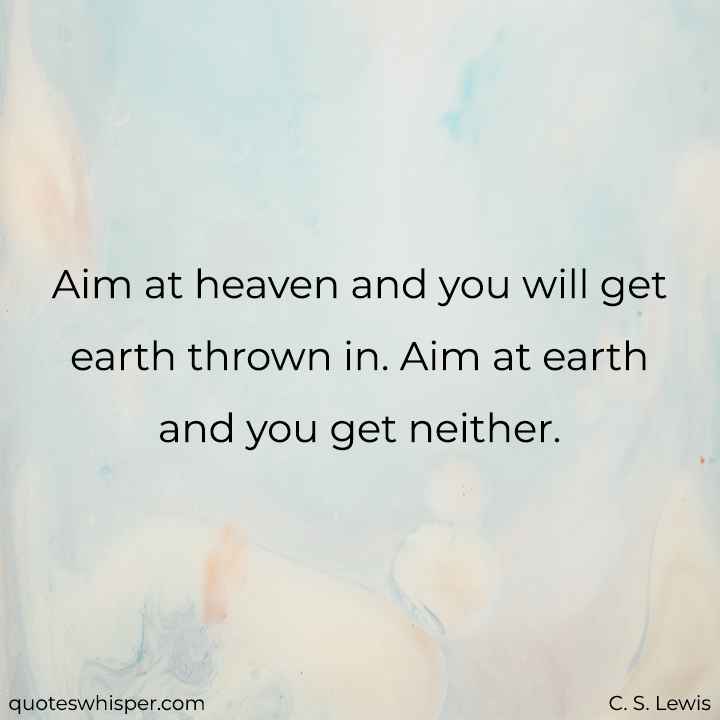  Aim at heaven and you will get earth thrown in. Aim at earth and you get neither. - C. S. Lewis