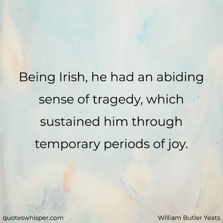  Being Irish, he had an abiding sense of tragedy, which sustained him through temporary periods of joy. - William Butler Yeats