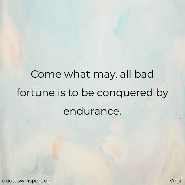  Come what may, all bad fortune is to be conquered by endurance. - Virgil