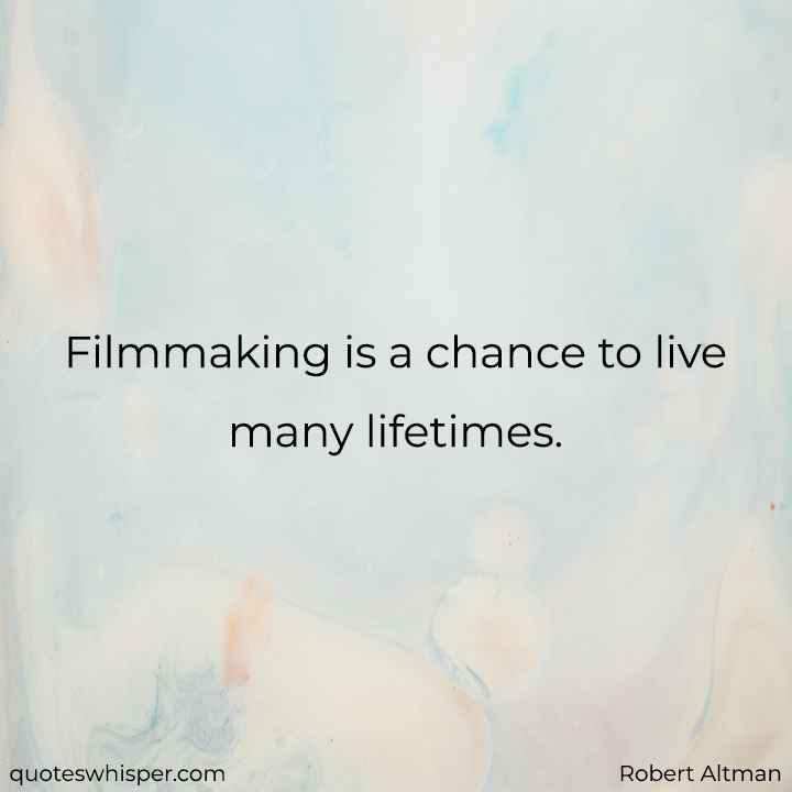  Filmmaking is a chance to live many lifetimes. - Robert Altman
