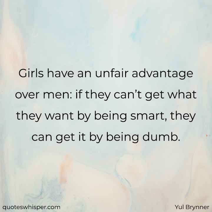  Girls have an unfair advantage over men: if they can’t get what they want by being smart, they can get it by being dumb. - Yul Brynner