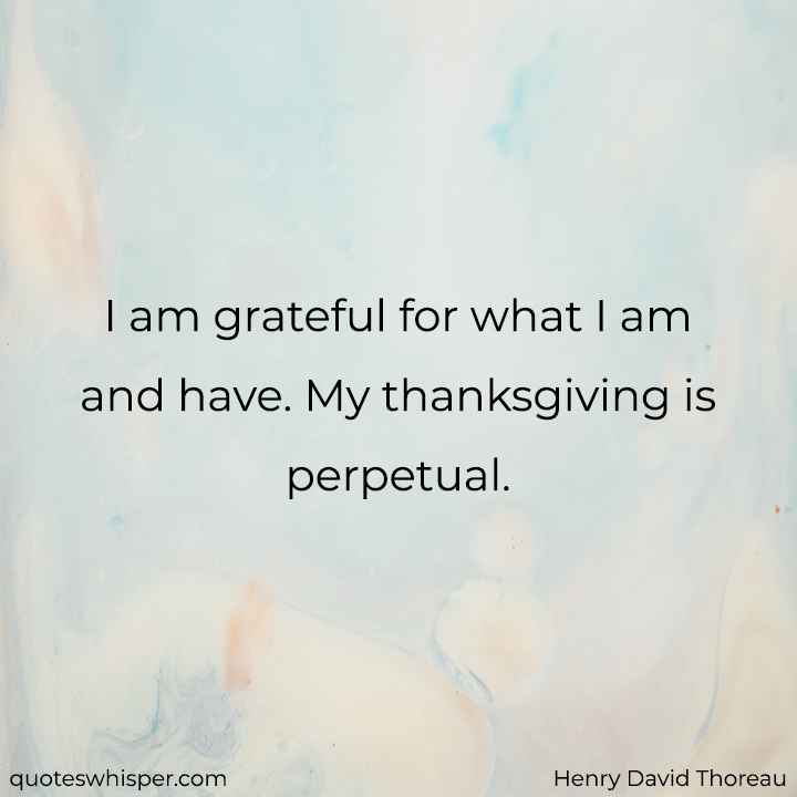  I am grateful for what I am and have. My thanksgiving is perpetual. - Henry David Thoreau